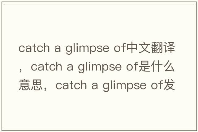 catch a glimpse of中文翻譯，catch a glimpse of是什么意思，catch a glimpse of發(fā)音、用法及例句