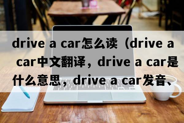 drive a car怎么讀（drive a car中文翻譯，drive a car是什么意思，drive a car發(fā)音、用法及例句）