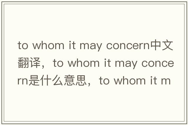 to whom it may concern中文翻譯，to whom it may concern是什么意思，to whom it may concern發(fā)音、用法及例句