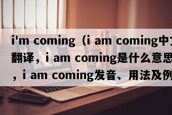 i'm coming（I am coming中文翻譯，I am coming是什么意思，I am coming發(fā)音、用法及例句）