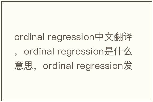 ordinal regression中文翻譯，ordinal regression是什么意思，ordinal regression發(fā)音、用法及例句