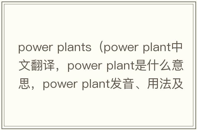 power plants（power plant中文翻譯，power plant是什么意思，power plant發(fā)音、用法及例句）
