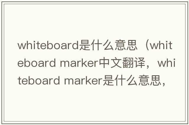 whiteboard是什么意思（whiteboard marker中文翻譯，whiteboard marker是什么意思，whiteboard marker發(fā)音、用法及例句）