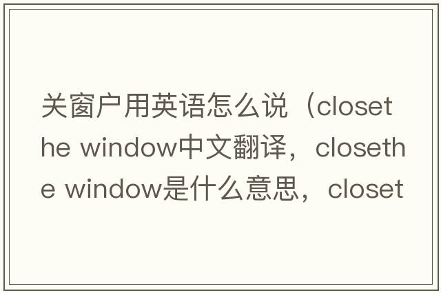 關(guān)窗戶(hù)用英語(yǔ)怎么說(shuō)（closethe window中文翻譯，closethe window是什么意思，closethe window發(fā)音、用法及例句）