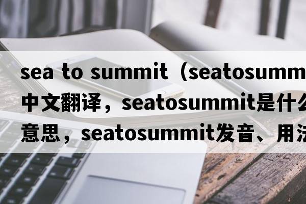 sea to summit（seatosummit中文翻譯，seatosummit是什么意思，seatosummit發(fā)音、用法及例句）