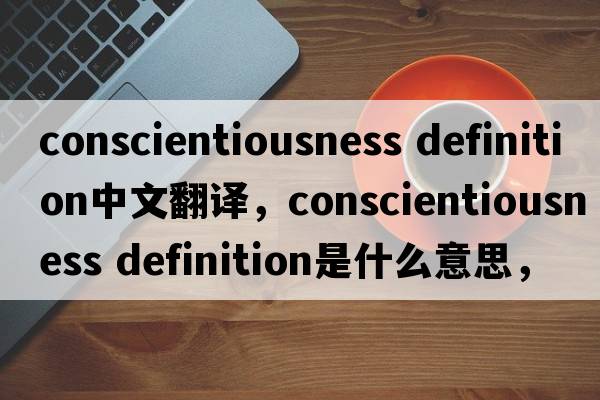conscientiousness definition中文翻譯，conscientiousness definition是什么意思，conscientiousness definition發(fā)音、用法