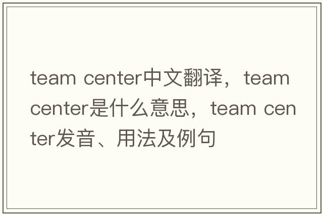 team center中文翻譯，team center是什么意思，team center發(fā)音、用法及例句