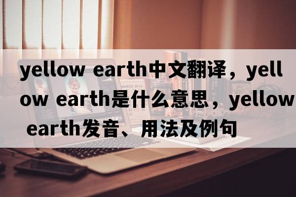 yellow earth中文翻譯，yellow earth是什么意思，yellow earth發(fā)音、用法及例句