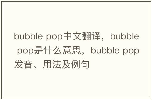 bubble pop中文翻譯，bubble pop是什么意思，bubble pop發(fā)音、用法及例句