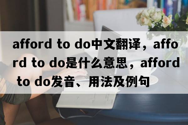 afford to do中文翻譯，afford to do是什么意思，afford to do發(fā)音、用法及例句