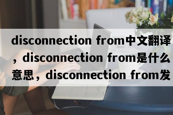 disconnection from中文翻譯，disconnection from是什么意思，disconnection from發(fā)音、用法及例句