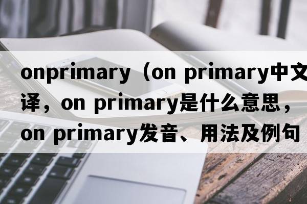onprimary（on primary中文翻譯，on primary是什么意思，on primary發(fā)音、用法及例句）