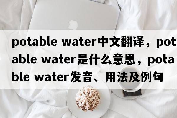 potable water中文翻譯，potable water是什么意思，potable water發(fā)音、用法及例句