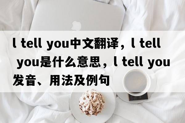 l tell you中文翻譯，l tell you是什么意思，l tell you發(fā)音、用法及例句