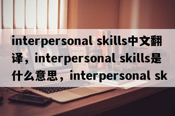 interpersonal skills中文翻譯，interpersonal skills是什么意思，interpersonal skills發(fā)音、用法及例句