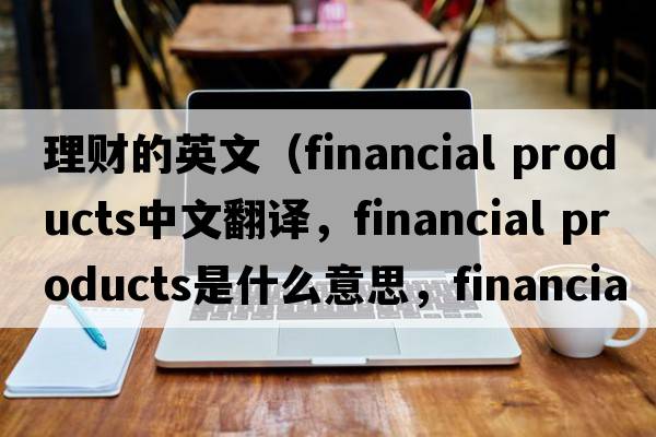 理財的英文（financial products中文翻譯，financial products是什么意思，financial products發(fā)音、用法及例句）