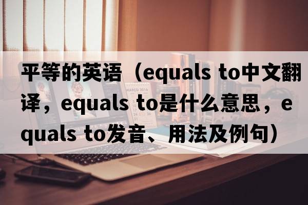 平等的英語(yǔ)（equals to中文翻譯，equals to是什么意思，equals to發(fā)音、用法及例句）