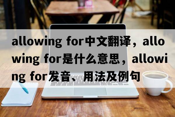 allowing for中文翻譯，allowing for是什么意思，allowing for發(fā)音、用法及例句