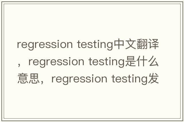 regression testing中文翻譯，regression testing是什么意思，regression testing發(fā)音、用法及例句