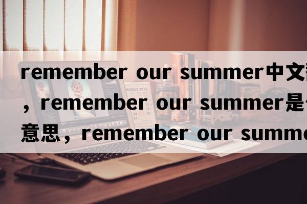 remember our summer中文翻譯，remember our summer是什么意思，remember our summer發(fā)音、用法及例句