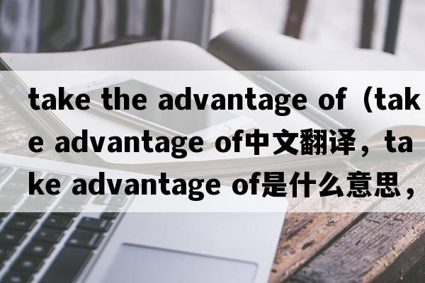 take the advantage of（take advantage of中文翻譯，take advantage of是什么意思，take advantage of發(fā)音、用法及例句）