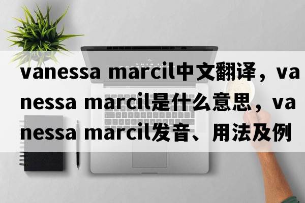 vanessa marcil中文翻譯，vanessa marcil是什么意思，vanessa marcil發(fā)音、用法及例句