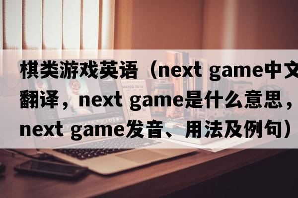 棋類(lèi)游戲英語(yǔ)（next game中文翻譯，next game是什么意思，next game發(fā)音、用法及例句）