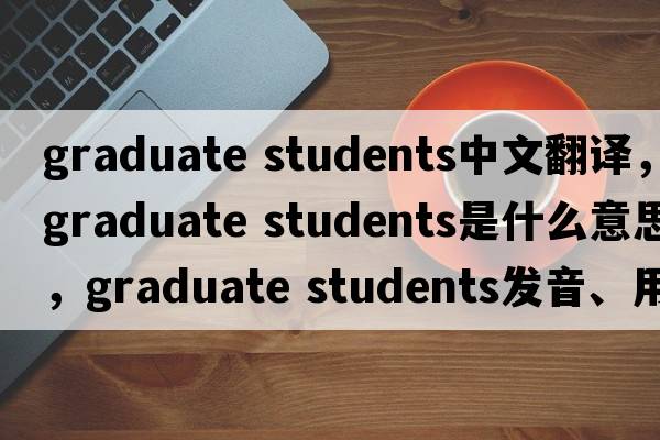 graduate students中文翻譯，graduate students是什么意思，graduate students發(fā)音、用法及例句
