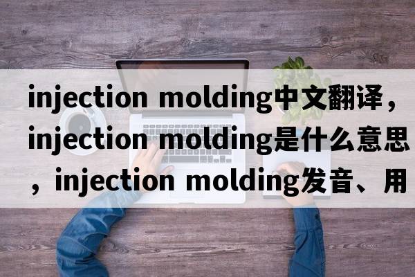 injection molding中文翻譯，injection molding是什么意思，injection molding發(fā)音、用法及例句