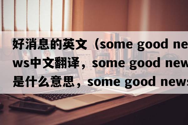 好消息的英文（some good news中文翻譯，some good news是什么意思，some good news發(fā)音、用法及例句）