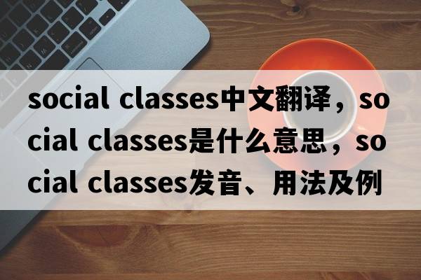social classes中文翻譯，social classes是什么意思，social classes發(fā)音、用法及例句
