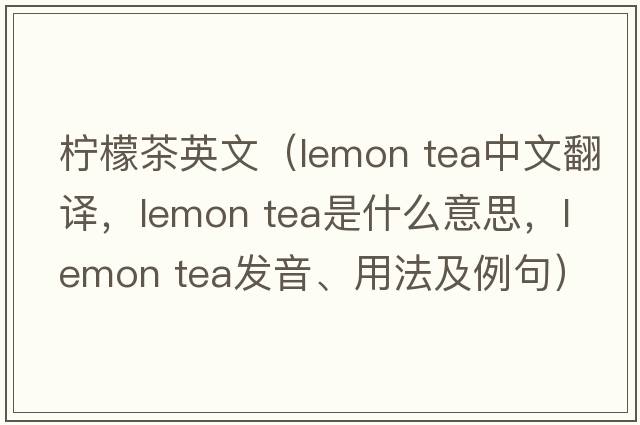 檸檬茶英文（lemon tea中文翻譯，lemon tea是什么意思，lemon tea發(fā)音、用法及例句）