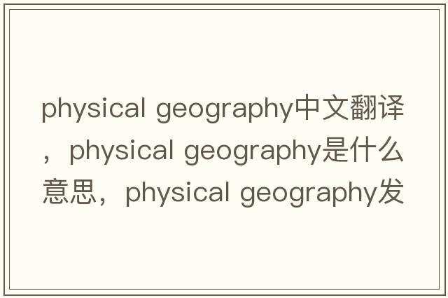 physical geography中文翻譯，physical geography是什么意思，physical geography發(fā)音、用法及例句