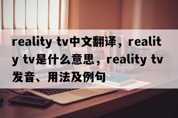 reality tv中文翻譯，reality tv是什么意思，reality tv發(fā)音、用法及例句