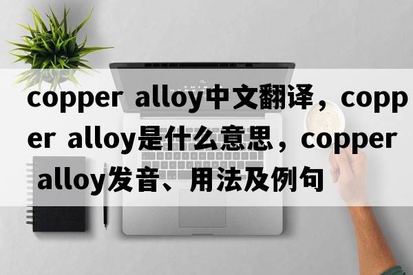 copper alloy中文翻譯，copper alloy是什么意思，copper alloy發(fā)音、用法及例句