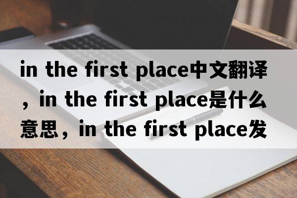 in the first place中文翻譯，in the first place是什么意思，in the first place發(fā)音、用法及例句