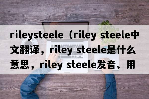 rileysteele（riley steele中文翻譯，riley steele是什么意思，riley steele發(fā)音、用法及例句）