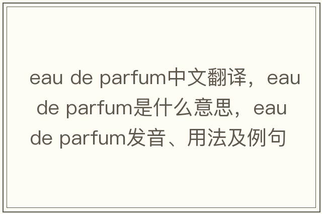 eau de parfum中文翻譯，eau de parfum是什么意思，eau de parfum發(fā)音、用法及例句