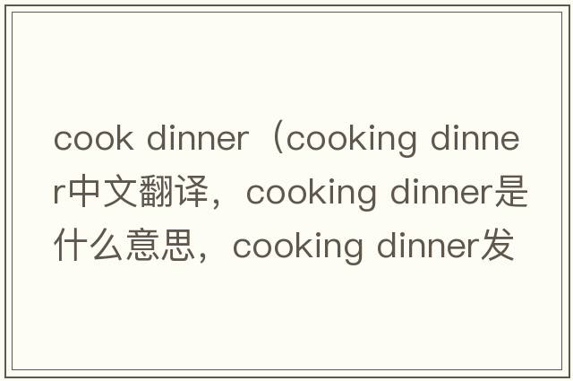 cook dinner（cooking dinner中文翻譯，cooking dinner是什么意思，cooking dinner發(fā)音、用法及例句）