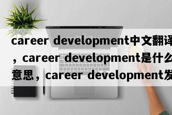career development中文翻譯，career development是什么意思，career development發(fā)音、用法及例句