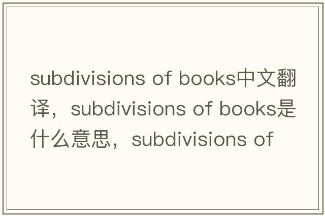 subdivisions of books中文翻譯，subdivisions of books是什么意思，subdivisions of books發(fā)音、用法及例句
