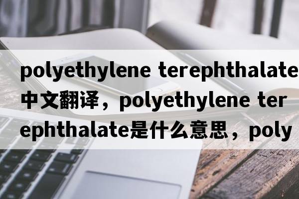 polyethylene terephthalate中文翻譯，polyethylene terephthalate是什么意思，polyethylene terephthalate發(fā)音、用法及例句