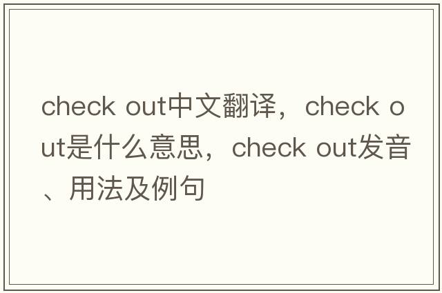 check out中文翻譯，check out是什么意思，check out發(fā)音、用法及例句