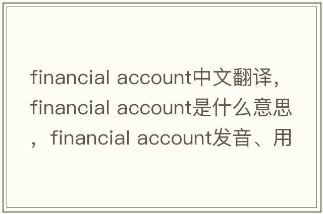 financial account中文翻譯，financial account是什么意思，financial account發(fā)音、用法及例句