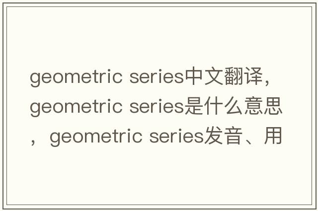 geometric series中文翻譯，geometric series是什么意思，geometric series發(fā)音、用法及例句