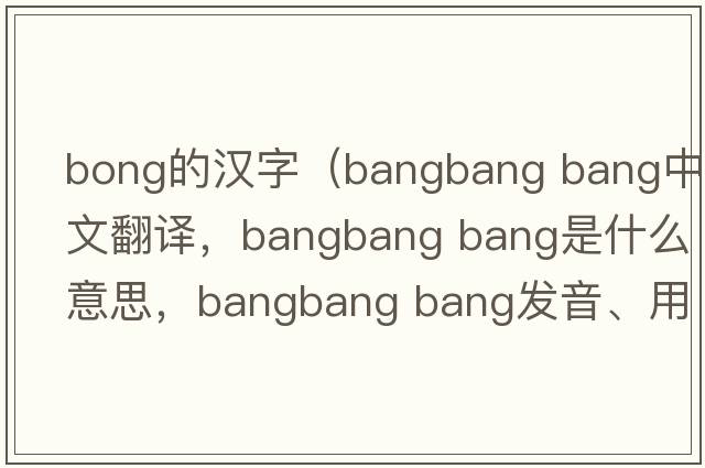 bong的漢字（bangbang bang中文翻譯，bangbang bang是什么意思，bangbang bang發(fā)音、用法及例句）