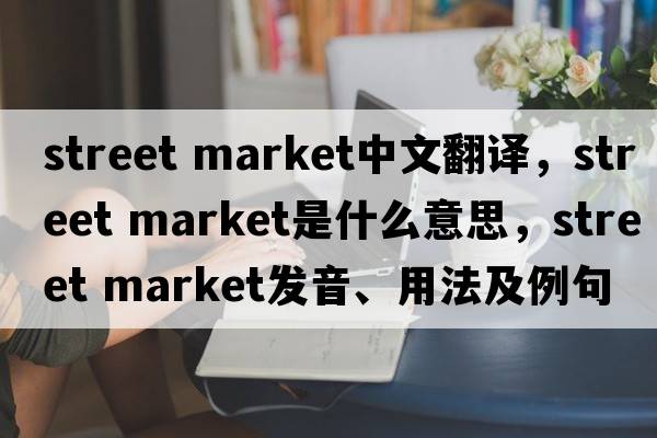 street market中文翻譯，street market是什么意思，street market發(fā)音、用法及例句