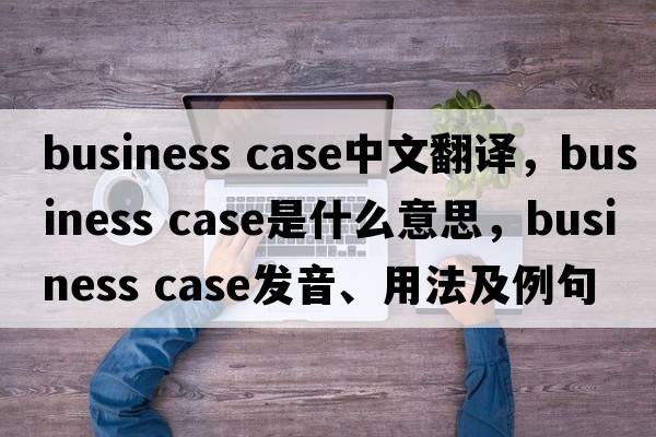 business case中文翻譯，business case是什么意思，business case發(fā)音、用法及例句