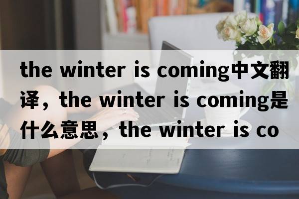 the winter is coming中文翻譯，the winter is coming是什么意思，the winter is coming發(fā)音、用法及例句