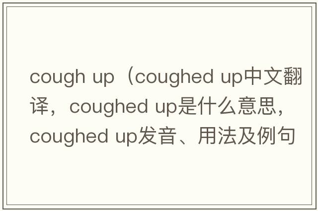 cough up（coughed up中文翻譯，coughed up是什么意思，coughed up發(fā)音、用法及例句）